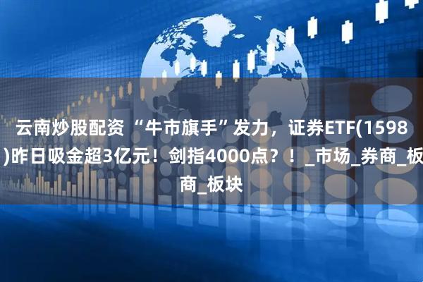 云南炒股配资 “牛市旗手”发力，证券ETF(159841)昨日吸金超3亿元！剑指4000点？！_市场_券商_板块