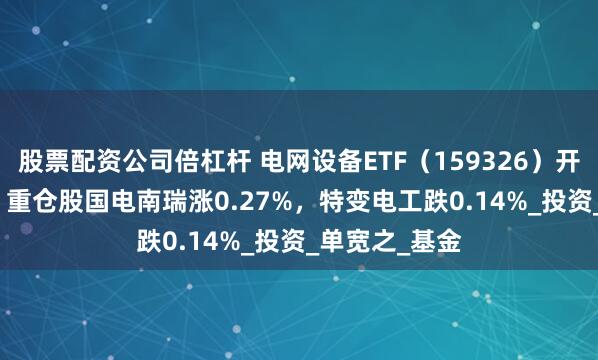 股票配资公司倍杠杆 电网设备ETF（159326）开盘涨0.00%，重仓股国电南瑞涨0.27%，特变电工跌0.14%_投资_单宽之_基金