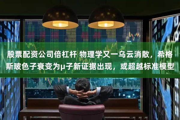 股票配资公司倍杠杆 物理学又一乌云消散，希格斯玻色子衰变为μ子新证据出现，或超越标准模型