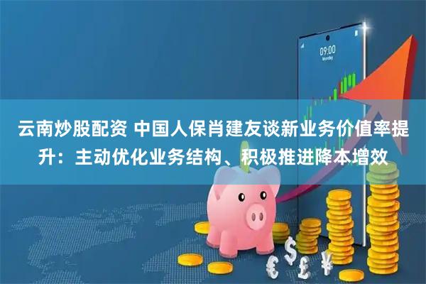 云南炒股配资 中国人保肖建友谈新业务价值率提升：主动优化业务结构、积极推进降本增效