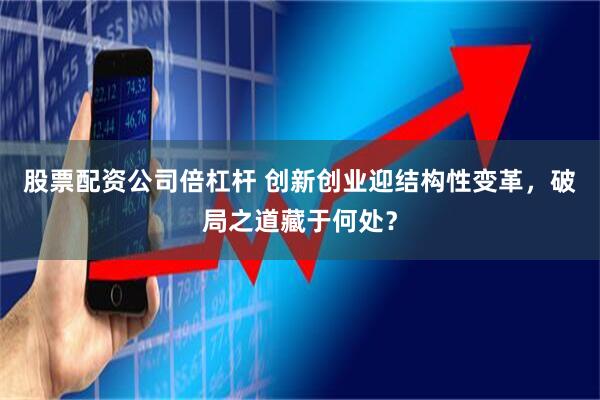 股票配资公司倍杠杆 创新创业迎结构性变革，破局之道藏于何处？