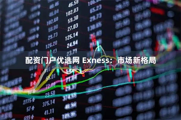 配资门户优选网 Exness：市场新格局