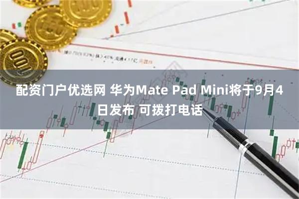 配资门户优选网 华为Mate Pad Mini将于9月4日发布 可拨打电话