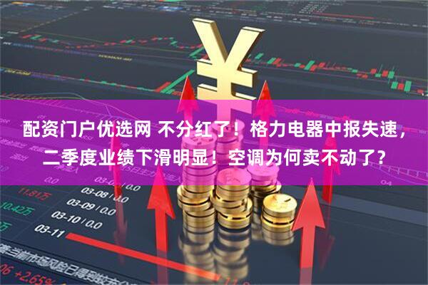 配资门户优选网 不分红了！格力电器中报失速，二季度业绩下滑明显！空调为何卖不动了？