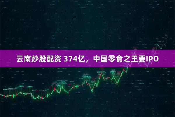 云南炒股配资 374亿，中国零食之王要IPO