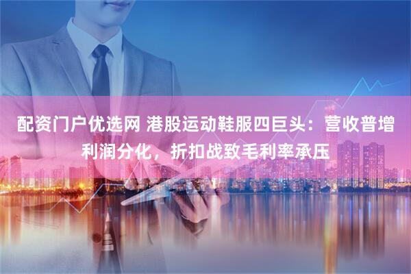 配资门户优选网 港股运动鞋服四巨头：营收普增利润分化，折扣战致毛利率承压