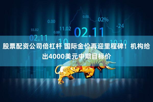 股票配资公司倍杠杆 国际金价再迎里程碑！机构给出4000美元中期目标价