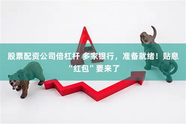 股票配资公司倍杠杆 多家银行，准备就绪！贴息“红包”要来了