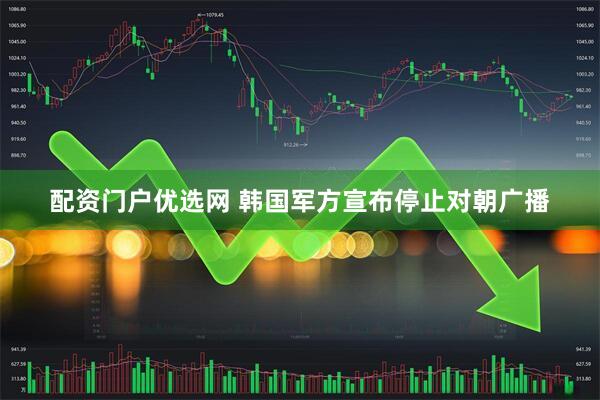 配资门户优选网 韩国军方宣布停止对朝广播