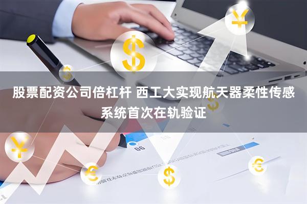股票配资公司倍杠杆 西工大实现航天器柔性传感系统首次在轨验证