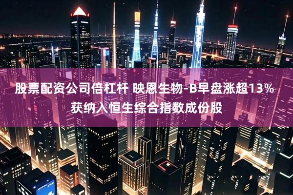 股票配资公司倍杠杆 映恩生物-B早盘涨超13% 获纳入恒生综合指数成份股