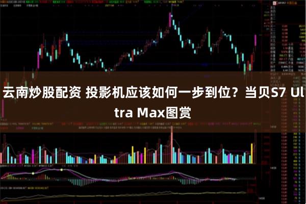 云南炒股配资 投影机应该如何一步到位？当贝S7 Ultra Max图赏