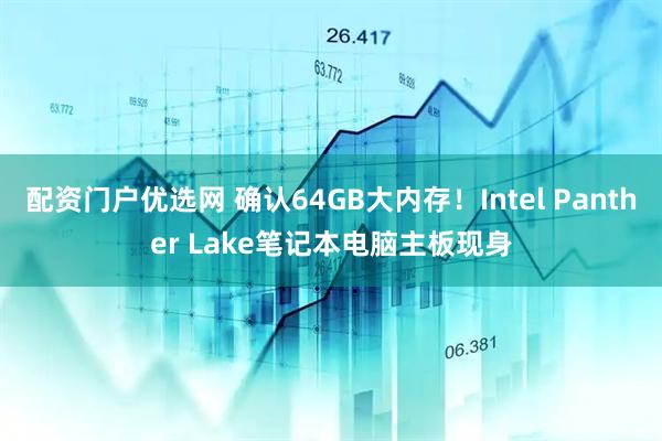 配资门户优选网 确认64GB大内存！Intel Panther Lake笔记本电脑主板现身