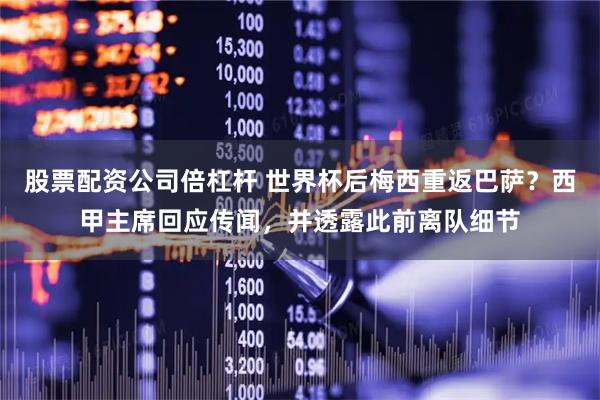 股票配资公司倍杠杆 世界杯后梅西重返巴萨？西甲主席回应传闻，并透露此前离队细节