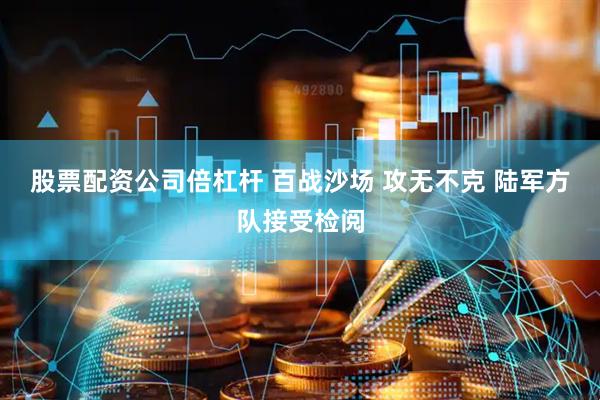 股票配资公司倍杠杆 百战沙场 攻无不克 陆军方队接受检阅