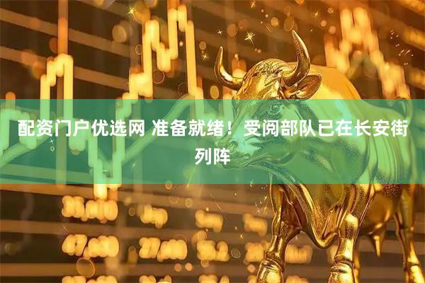 配资门户优选网 准备就绪！受阅部队已在长安街列阵