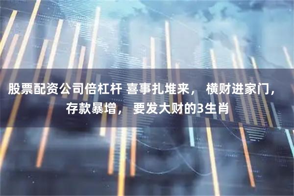 股票配资公司倍杠杆 喜事扎堆来， 横财进家门， 存款暴增， 要发大财的3生肖