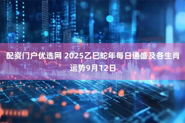 配资门户优选网 2025乙巳蛇年每日通盛及各生肖运势9月12日