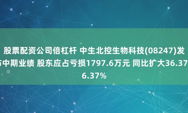 股票配资公司倍杠杆 中生北控生物科技(08247)发布中期业绩 股东应占亏损1797.6万元 同比扩大36.37%