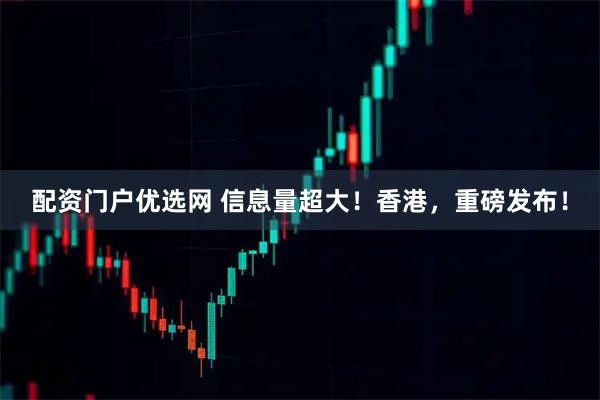 配资门户优选网 信息量超大！香港，重磅发布！