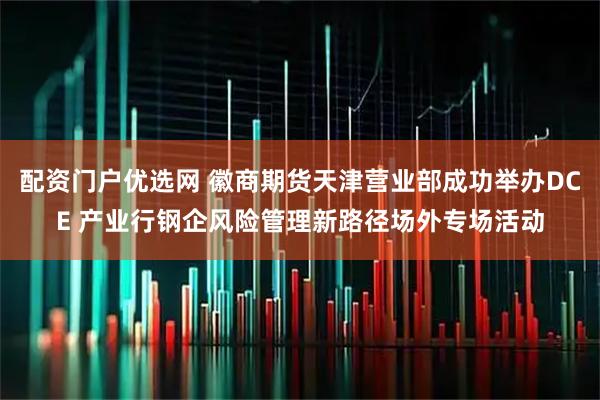 配资门户优选网 徽商期货天津营业部成功举办DCE 产业行钢企风险管理新路径场外专场活动