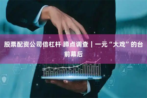 股票配资公司倍杠杆 蹲点调查｜一元“大戏”的台前幕后