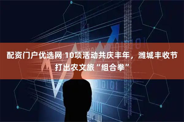 配资门户优选网 10项活动共庆丰年，潍城丰收节打出农文旅“组合拳”