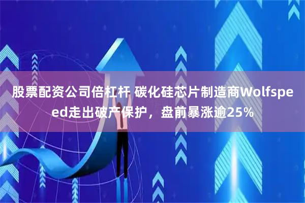股票配资公司倍杠杆 碳化硅芯片制造商Wolfspeed走出破产保护，盘前暴涨逾25%