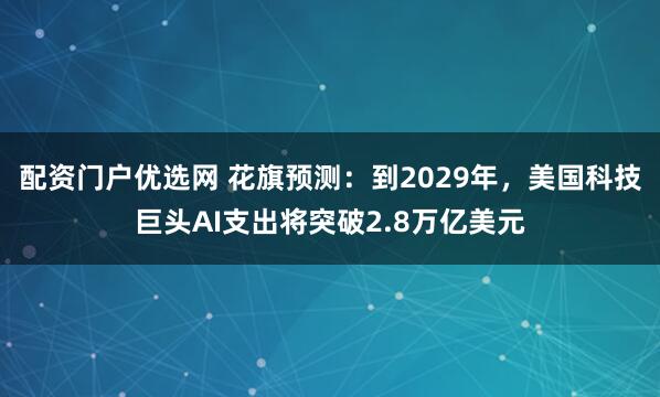 配资门户优选网 花旗预测：到2029年，美国科技巨头AI支出将突破2.8万亿美元