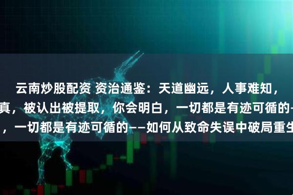 云南炒股配资 资治通鉴:天道幽远,人事难知,一个人的质感,是他的真,被认出被提取,你会明白,一切都是有迹可循的——如何从致命失误中破局重生?