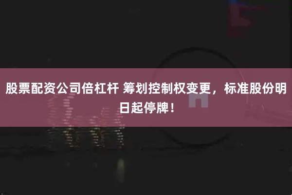 股票配资公司倍杠杆 筹划控制权变更,标准股份明日起停牌!