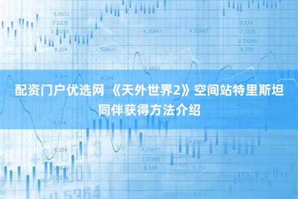 配资门户优选网 《天外世界2》空间站特里斯坦同伴获得方法介绍