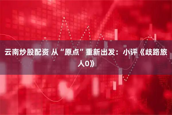 云南炒股配资 从“原点”重新出发:小评《歧路旅人0》