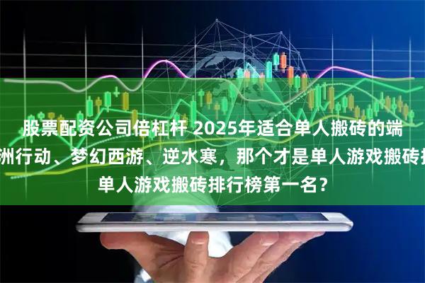 股票配资公司倍杠杆 2025年适合单人搬砖的端游盘点，三角洲行动、梦幻西游、逆水寒，那个才是单人游戏搬砖排行榜第一名？