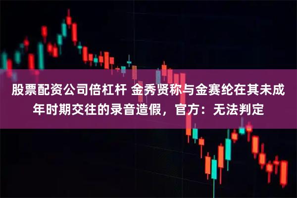 股票配资公司倍杠杆 金秀贤称与金赛纶在其未成年时期交往的录音造假，官方：无法判定