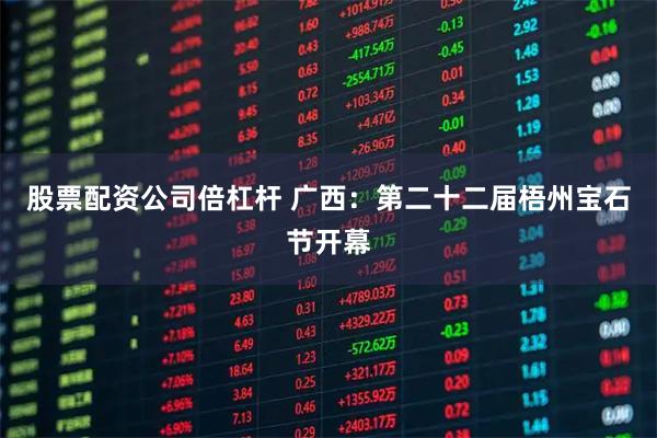 股票配资公司倍杠杆 广西：第二十二届梧州宝石节开幕