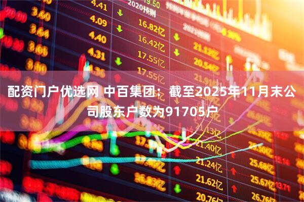 配资门户优选网 中百集团：截至2025年11月末公司股东户数为91705户
