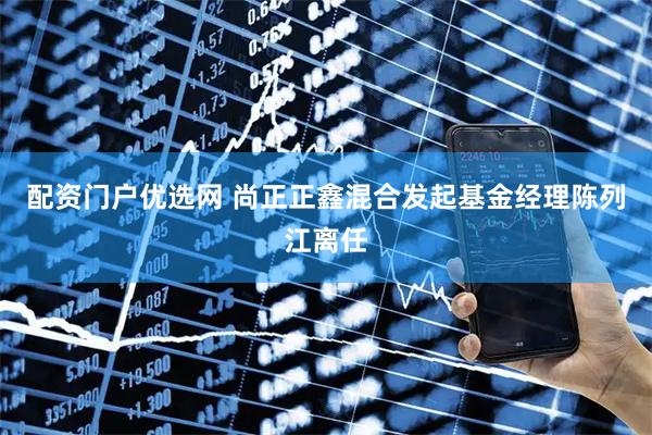 配资门户优选网 尚正正鑫混合发起基金经理陈列江离任