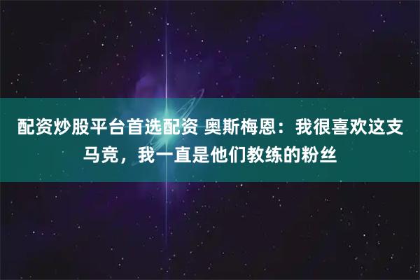 配资炒股平台首选配资 奥斯梅恩:我很喜欢这支马竞,我一直是他们教练的粉丝