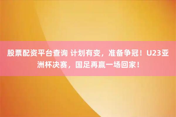 股票配资平台查询 计划有变，准备争冠！U23亚洲杯决赛，国足再赢一场回家！