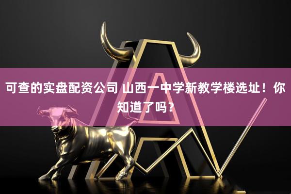 可查的实盘配资公司 山西一中学新教学楼选址！你知道了吗？