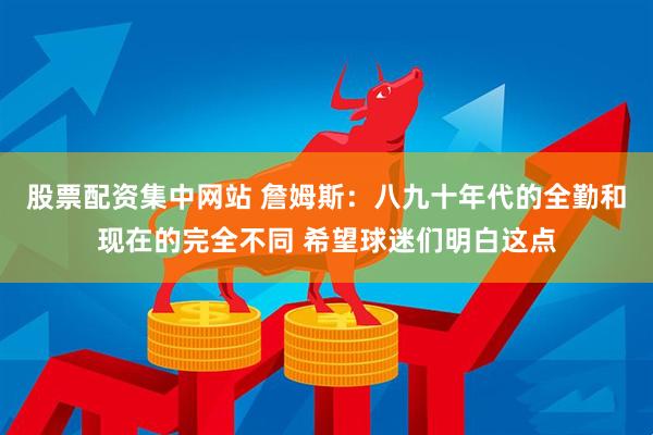 股票配资集中网站 詹姆斯：八九十年代的全勤和现在的完全不同 希望球迷们明白这点