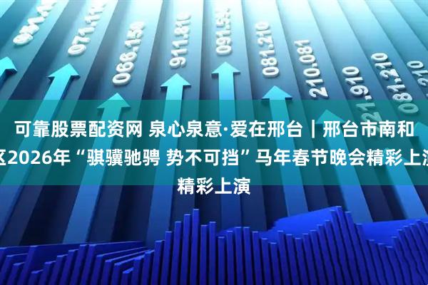 可靠股票配资网 泉心泉意·爱在邢台｜邢台市南和区2026年“骐骥驰骋 势不可挡”马年春节晚会精彩上演