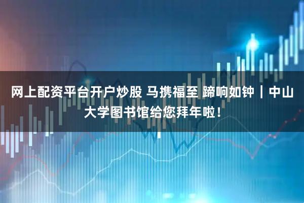 网上配资平台开户炒股 马携福至 蹄响如钟｜中山大学图书馆给您拜年啦！
