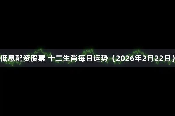 低息配资股票 十二生肖每日运势（2026年2月22日）