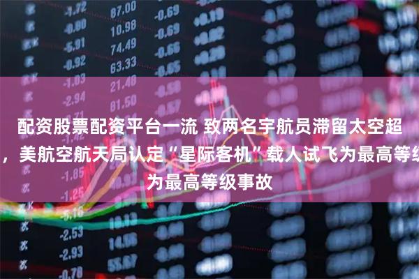 配资股票配资平台一流 致两名宇航员滞留太空超9个月，美航空航天局认定“星际客机”载人试飞为最高等级事故