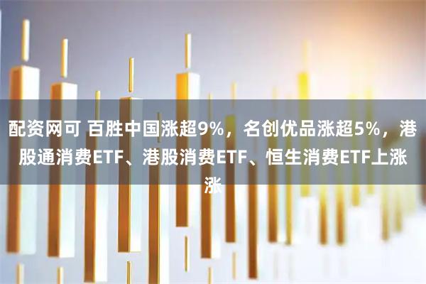 配资网可 百胜中国涨超9%,名创优品涨超5%,港股通消费ETF、港股消费ETF、恒生消费ETF上涨