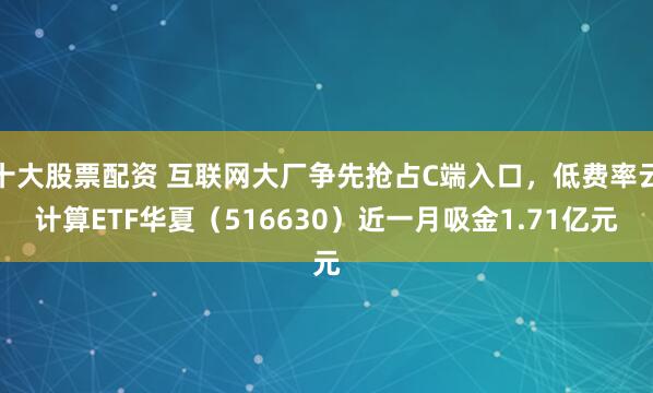 十大股票配资 互联网大厂争先抢占C端入口,低费率云计算ETF华夏(516630)近一月吸金1.71亿元