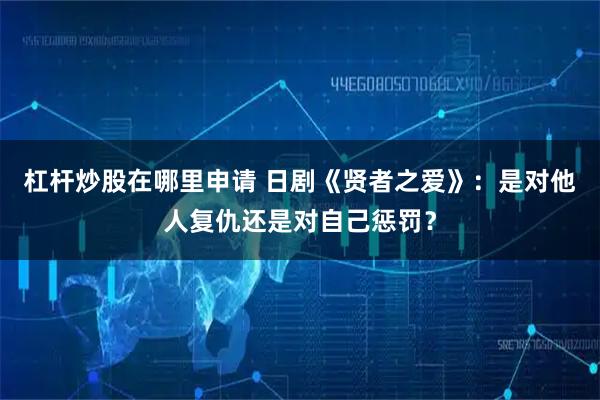 杠杆炒股在哪里申请 日剧《贤者之爱》：是对他人复仇还是对自己惩罚？