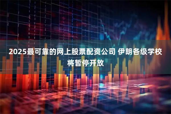 2025最可靠的网上股票配资公司 伊朗各级学校将暂停开放